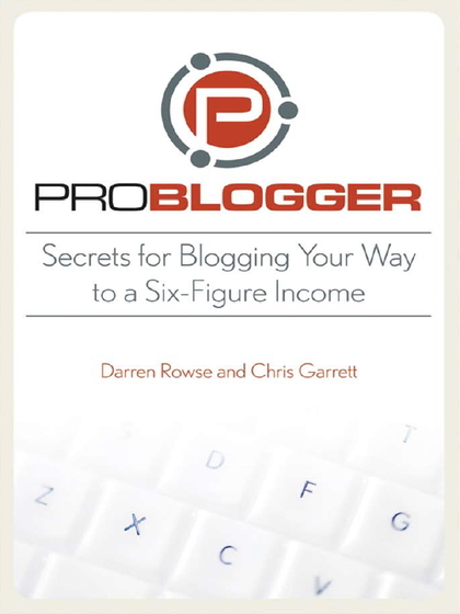 ProBlogger: Secrets for Blogging Your Way to a Six- Figure Income